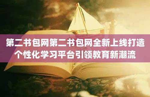 第二书包网第二书包网全新上线打造个性化学习平台引领教育新潮流