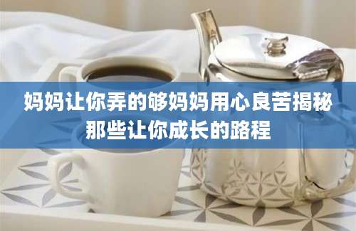 妈妈让你弄的够妈妈用心良苦揭秘那些让你成长的路程