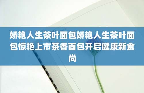 娇艳人生茶叶面包娇艳人生茶叶面包惊艳上市茶香面包开启健康新食尚