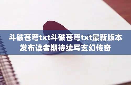 斗破苍穹txt斗破苍穹txt最新版本发布读者期待续写玄幻传奇