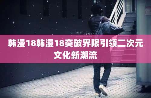 韩漫18韩漫18突破界限引领二次元文化新潮流