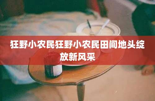 狂野小农民狂野小农民田间地头绽放新风采