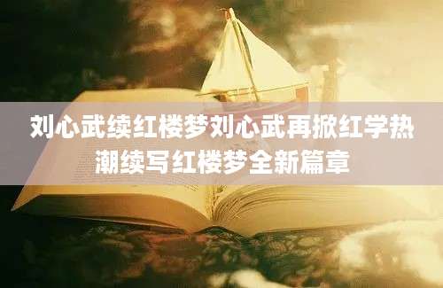 刘心武续红楼梦刘心武再掀红学热潮续写红楼梦全新篇章