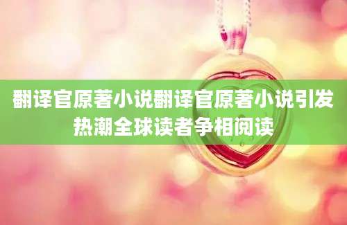 翻译官原著小说翻译官原著小说引发热潮全球读者争相阅读