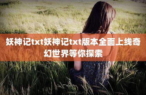 妖神记txt妖神记txt版本全面上线奇幻世界等你探索