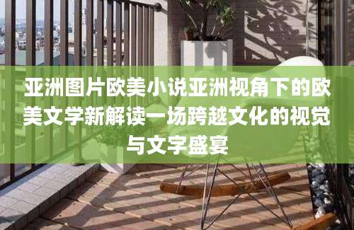 亚洲图片欧美小说亚洲视角下的欧美文学新解读一场跨越文化的视觉与文字盛宴