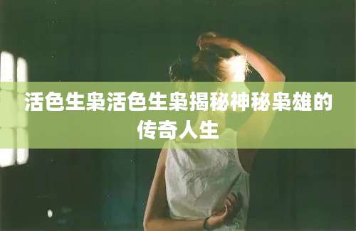 活色生枭活色生枭揭秘神秘枭雄的传奇人生