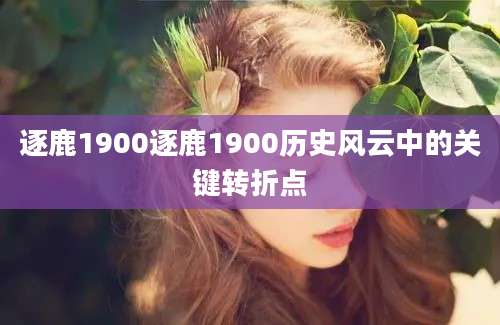 逐鹿1900逐鹿1900历史风云中的关键转折点