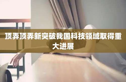 顶弄顶弄新突破我国科技领域取得重大进展