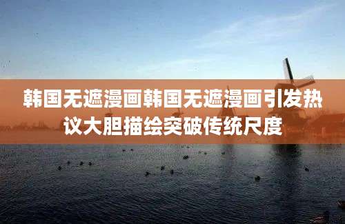 韩国无遮漫画韩国无遮漫画引发热议大胆描绘突破传统尺度