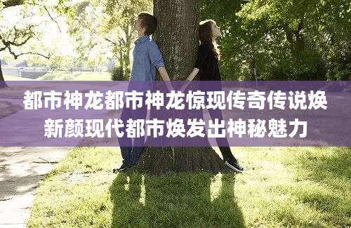 都市神龙都市神龙惊现传奇传说焕新颜现代都市焕发出神秘魅力