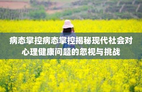 病态掌控病态掌控揭秘现代社会对心理健康问题的忽视与挑战