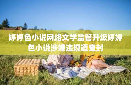 婷婷色小说网络文学监管升级婷婷色小说涉嫌违规遭查封