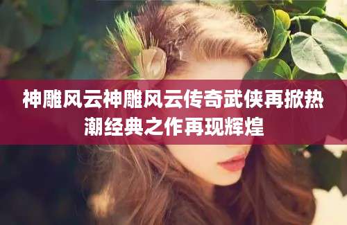 神雕风云神雕风云传奇武侠再掀热潮经典之作再现辉煌
