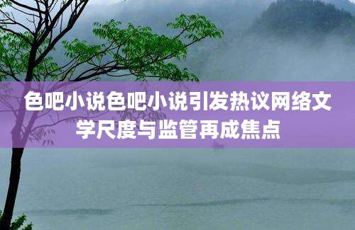 色吧小说色吧小说引发热议网络文学尺度与监管再成焦点