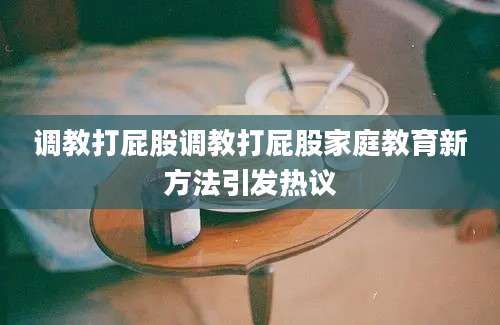 调教打屁股调教打屁股家庭教育新方法引发热议