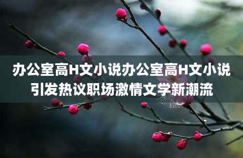 办公室高H文小说办公室高H文小说引发热议职场激情文学新潮流