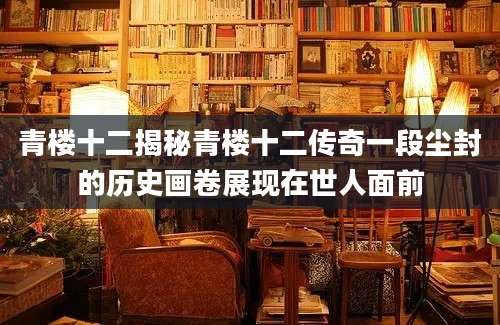 青楼十二揭秘青楼十二传奇一段尘封的历史画卷展现在世人面前