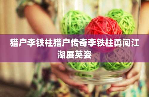 猎户李铁柱猎户传奇李铁柱勇闯江湖展英姿