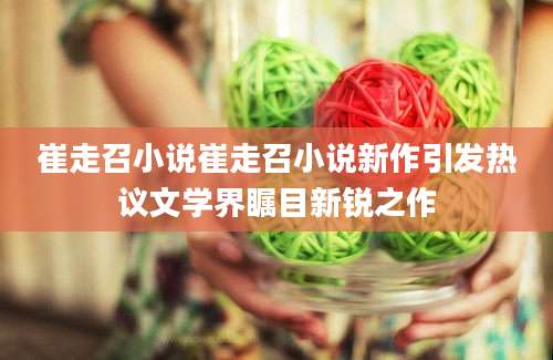 崔走召小说崔走召小说新作引发热议文学界瞩目新锐之作