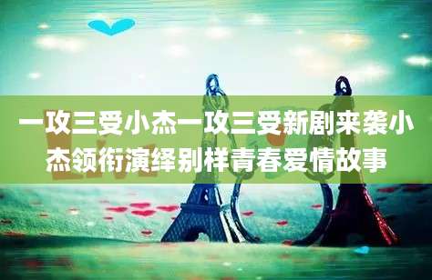 一攻三受小杰一攻三受新剧来袭小杰领衔演绎别样青春爱情故事