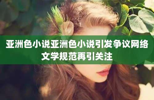 亚洲色小说亚洲色小说引发争议网络文学规范再引关注