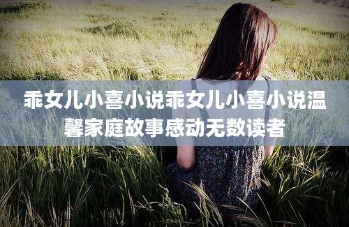 乖女儿小喜小说乖女儿小喜小说温馨家庭故事感动无数读者