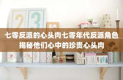 七零反派的心头肉七零年代反派角色揭秘他们心中的珍贵心头肉