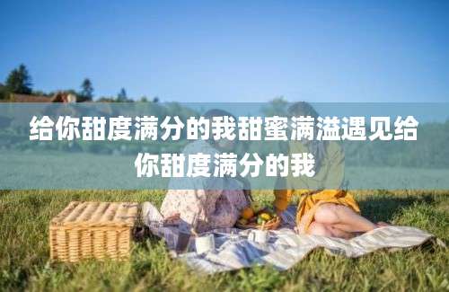 给你甜度满分的我甜蜜满溢遇见给你甜度满分的我