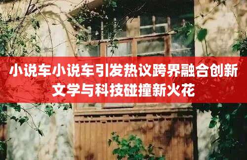 小说车小说车引发热议跨界融合创新文学与科技碰撞新火花