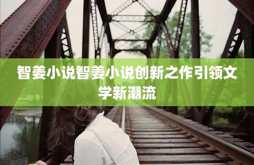 智姜小说智姜小说创新之作引领文学新潮流
