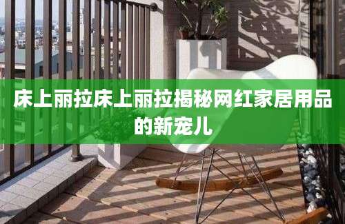 床上丽拉床上丽拉揭秘网红家居用品的新宠儿