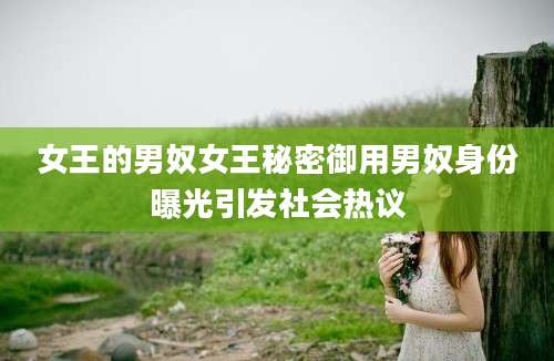 女王的男奴女王秘密御用男奴身份曝光引发社会热议