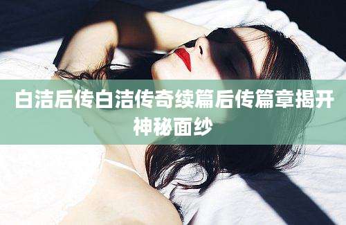 白洁后传白洁传奇续篇后传篇章揭开神秘面纱