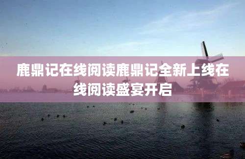 鹿鼎记在线阅读鹿鼎记全新上线在线阅读盛宴开启