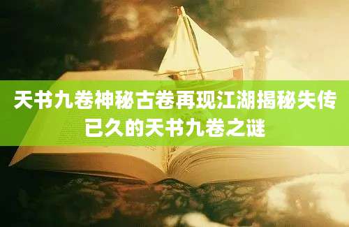 天书九卷神秘古卷再现江湖揭秘失传已久的天书九卷之谜