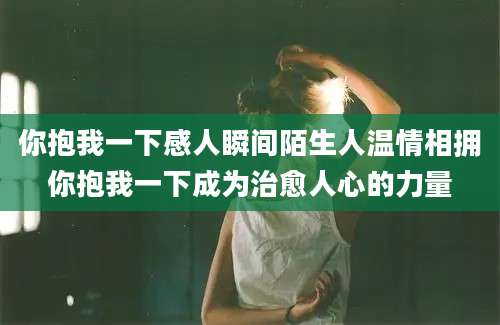 你抱我一下感人瞬间陌生人温情相拥你抱我一下成为治愈人心的力量
