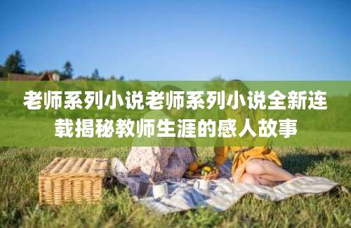 老师系列小说老师系列小说全新连载揭秘教师生涯的感人故事