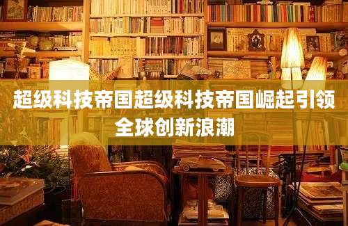 超级科技帝国超级科技帝国崛起引领全球创新浪潮