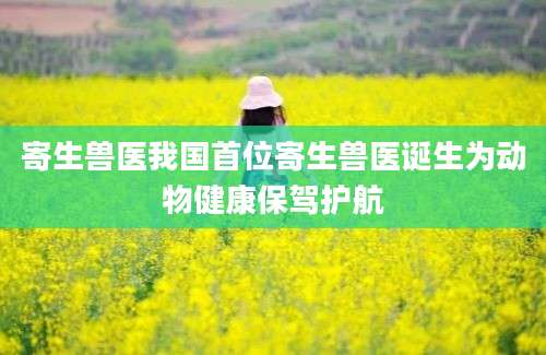 寄生兽医我国首位寄生兽医诞生为动物健康保驾护航