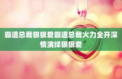 霸道总裁狠狠爱霸道总裁火力全开深情演绎狠狠爱