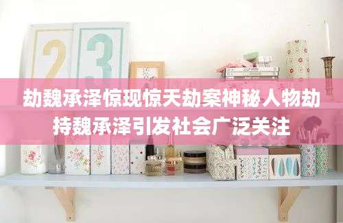 劫魏承泽惊现惊天劫案神秘人物劫持魏承泽引发社会广泛关注