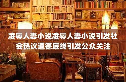 凌辱人妻小说凌辱人妻小说引发社会热议道德底线引发公众关注