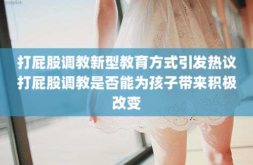 打屁股调教新型教育方式引发热议打屁股调教是否能为孩子带来积极改变
