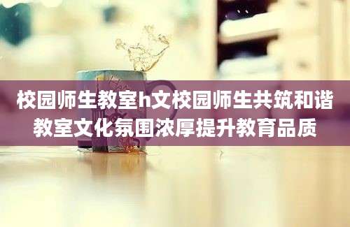 校园师生教室h文校园师生共筑和谐教室文化氛围浓厚提升教育品质