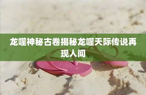 龙噬神秘古卷揭秘龙噬天际传说再现人间