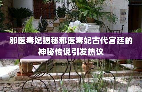 邪医毒妃揭秘邪医毒妃古代宫廷的神秘传说引发热议