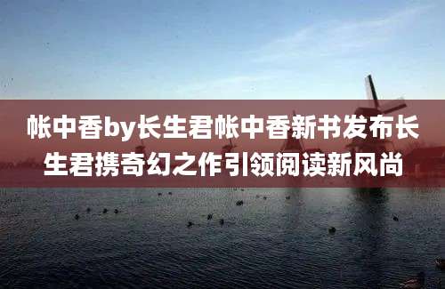 帐中香by长生君帐中香新书发布长生君携奇幻之作引领阅读新风尚