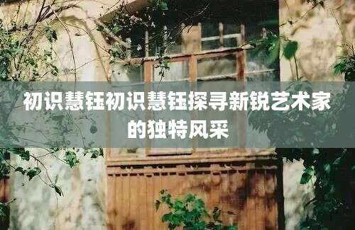 初识慧钰初识慧钰探寻新锐艺术家的独特风采
