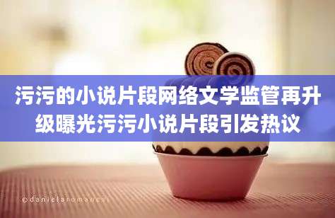 污污的小说片段网络文学监管再升级曝光污污小说片段引发热议